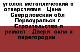 уголок металлический с отверстиями › Цена ­ 11 - Свердловская обл., Первоуральск г. Строительство и ремонт » Двери, окна и перегородки   